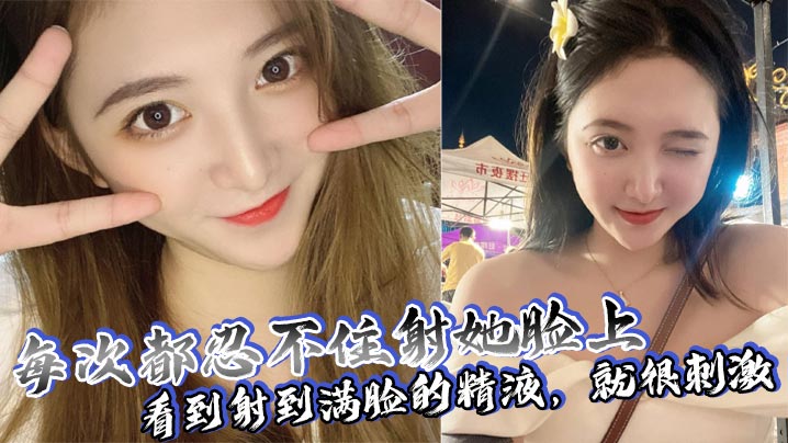 每次必颜射！满脸精液狂喷爆操，看她淫荡表情秒射不止