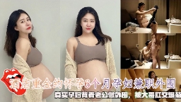 真实怀孕6月人妻外围接客，背着老公被重金大鸡巴肛交爆菊操到潮吹