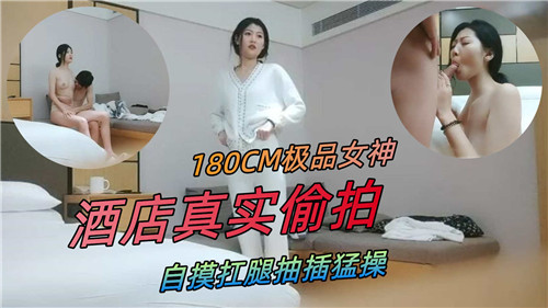 极品180CM女神酒店偷拍！自摸扛腿爆操内射