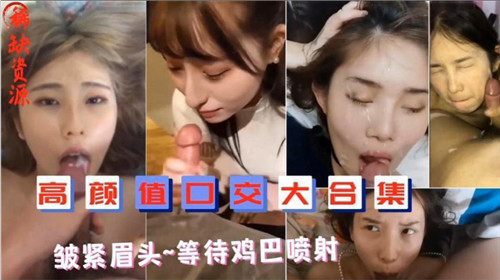 高颜值极品口爆合集！皱眉含屌狂等颜射